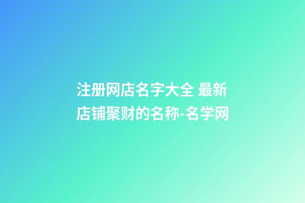 注册网店名字大全 最新店铺聚财的名称-名学网